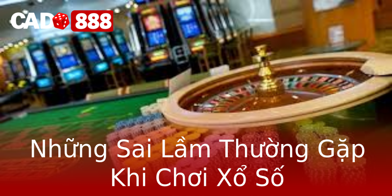 Những Sai Lầm Thường Gặp Khi Chơi Xổ Số Những Sai Lầm Thường Gặp Khi Chơi Xổ Số
