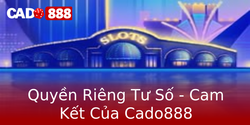 Quyền Riêng Tư Số - Cam Kết Của Cado888 Quyền Riêng Tư Số - Cam Kết Của Cado888