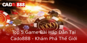 Top 5 Game Bai Hap Dan Tai Cado888 Kham Pha The Gioi Giai Tri Inh Cao