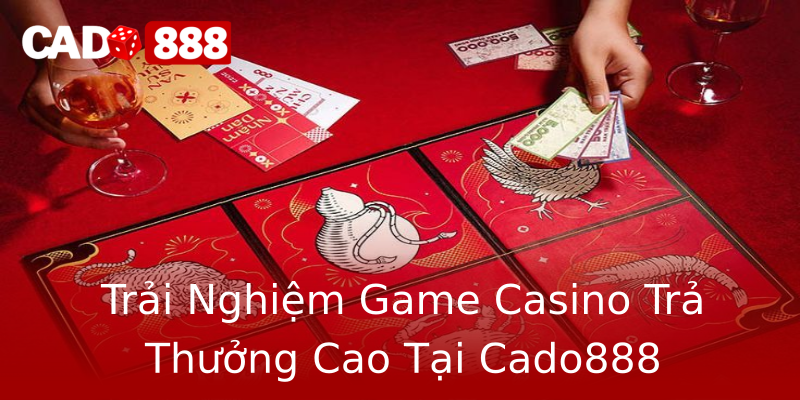 Trải Nghiệm Game Casino Trả Thưởng Cao Tại Cado888 Trải Nghiệm Game Casino Trả Thưởng Cao Tại Cado888